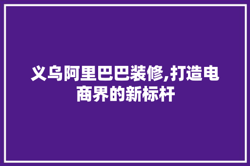 义乌阿里巴巴装修,打造电商界的新标杆 卧室装修