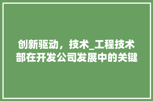 创新驱动，技术_工程技术部在开发公司发展中的关键作用 家居装修