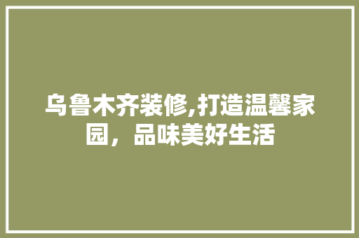 乌鲁木齐装修,打造温馨家园，品味美好生活 中式风格装饰