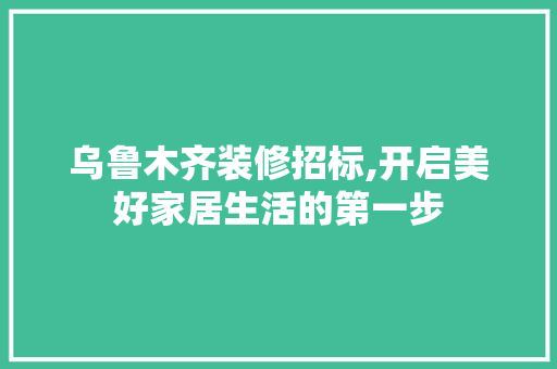 乌鲁木齐装修招标,开启美好家居生活的第一步 地板材料