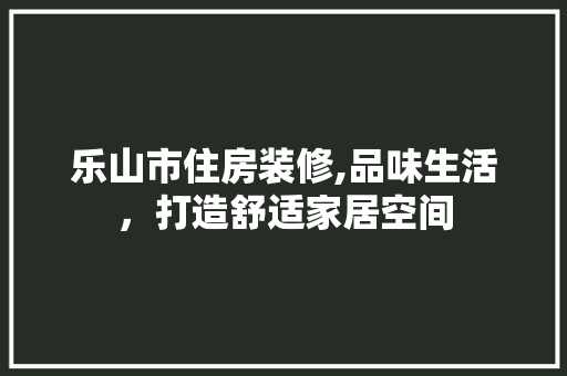 乐山市住房装修,品味生活，打造舒适家居空间 现代风格装饰
