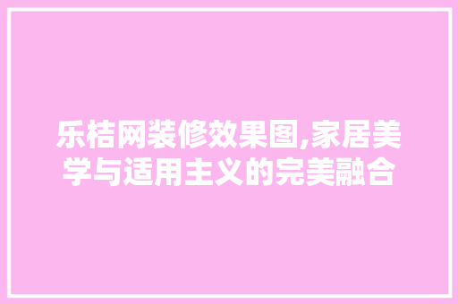 乐桔网装修效果图,家居美学与适用主义的完美融合 室内设计