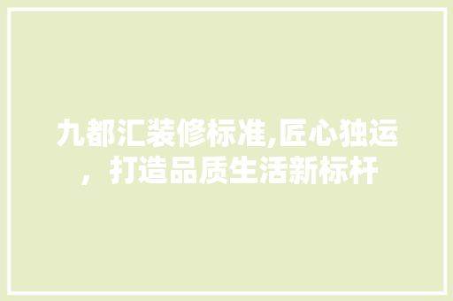 九都汇装修标准,匠心独运，打造品质生活新标杆 家居装修