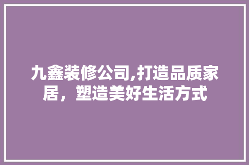 九鑫装修公司,打造品质家居，塑造美好生活方式 木雕艺术