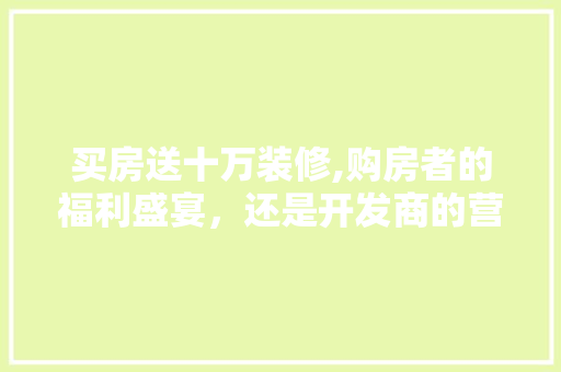 买房送十万装修,购房者的福利盛宴，还是开发商的营销步骤 客厅装修