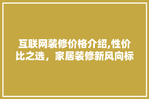 互联网装修价格介绍,性价比之选，家居装修新风向标 客厅装修