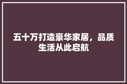 五十万打造豪华家居，品质生活从此启航 软装设计
