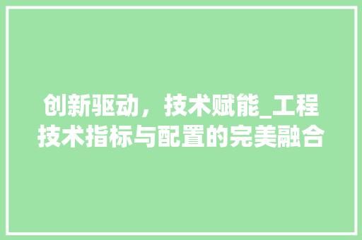 创新驱动，技术赋能_工程技术指标与配置的完美融合 家居装修
