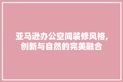 亚马逊办公空间装修风格,创新与自然的完美融合 客厅装修