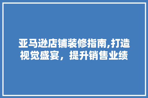 亚马逊店铺装修指南,打造视觉盛宴，提升销售业绩 客厅装修