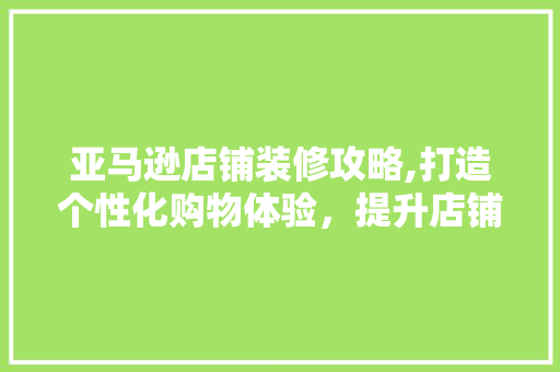 亚马逊店铺装修攻略,打造个性化购物体验，提升店铺竞争力