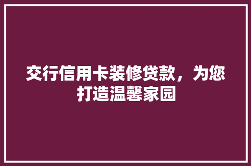 交行信用卡装修贷款，为您打造温馨家园 现代风格装饰