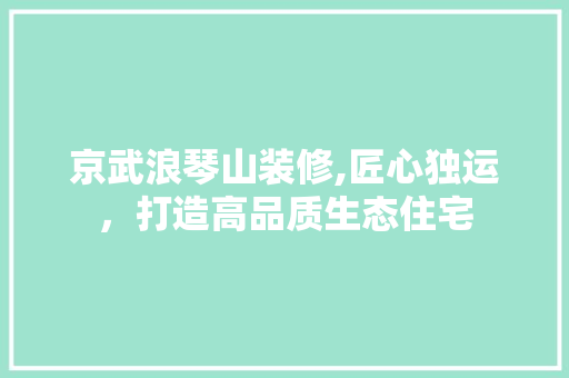 京武浪琴山装修,匠心独运，打造高品质生态住宅 中式风格装饰