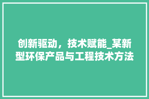 创新驱动，技术赋能_某新型环保产品与工程技术方法介绍 家居装修