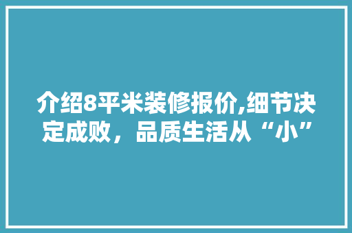 介绍8平米装修报价,细节决定成败，品质生活从“小”开始 家居装修