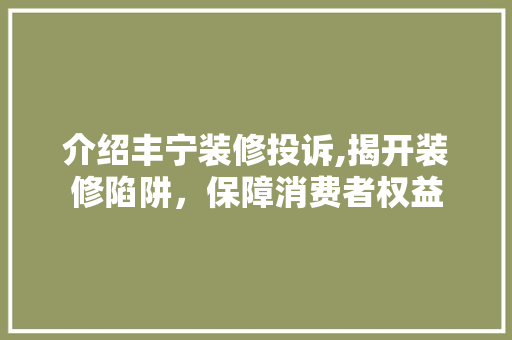 介绍丰宁装修投诉,揭开装修陷阱，保障消费者权益 地板材料