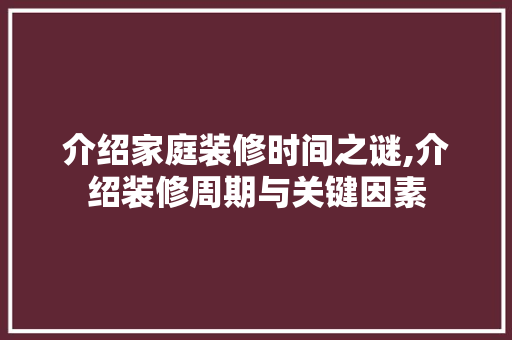介绍家庭装修时间之谜,介绍装修周期与关键因素