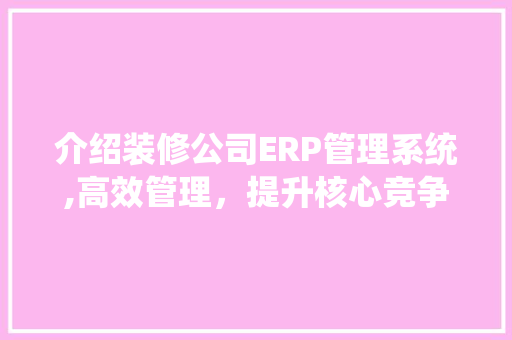 介绍装修公司ERP管理系统,高效管理，提升核心竞争力 木雕艺术
