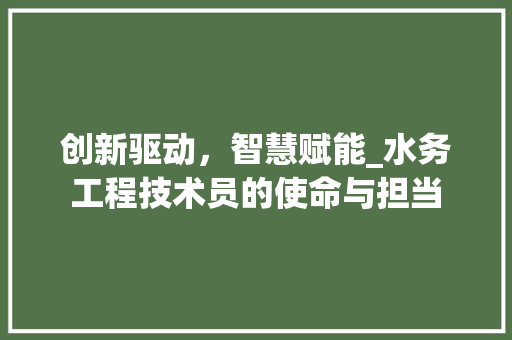 创新驱动，智慧赋能_水务工程技术员的使命与担当 家居装修