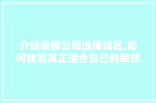 介绍装修公司选择误区,如何找到真正适合自己的装修团队 地板材料
