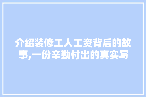 介绍装修工人工资背后的故事,一份辛勤付出的真实写照