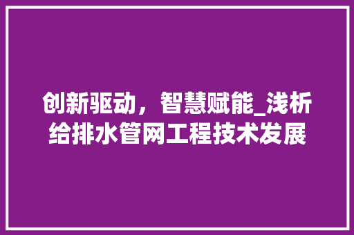 创新驱动，智慧赋能_浅析给排水管网工程技术发展