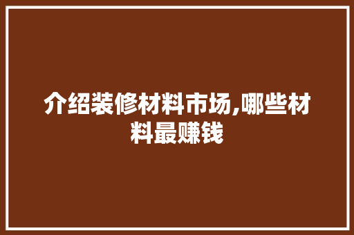 介绍装修材料市场,哪些材料最赚钱 家居装修