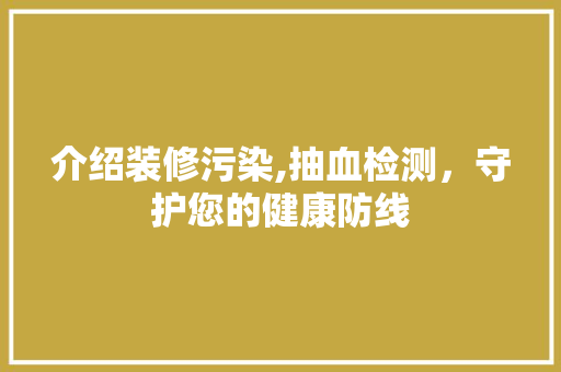 介绍装修污染,抽血检测，守护您的健康防线 木雕艺术