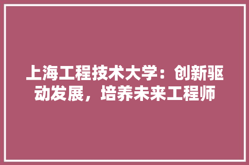 上海工程技术大学：创新驱动发展，培养未来工程师 地板材料
