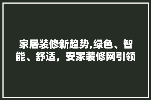 家居装修新趋势,绿色、智能、舒适，安家装修网引领行业风向标 室内设计