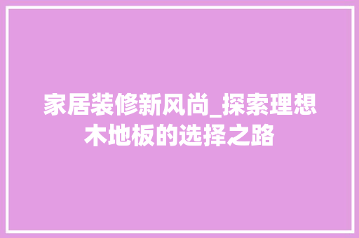 家居装修新风尚_探索理想木地板的选择之路