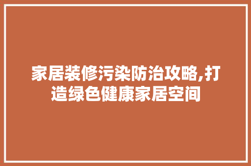 家居装修污染防治攻略,打造绿色健康家居空间