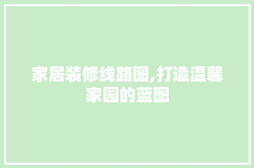 家居装修线路图,打造温馨家园的蓝图 木雕艺术