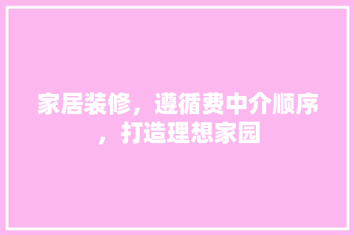 家居装修，遵循费中介顺序，打造理想家园 木雕艺术