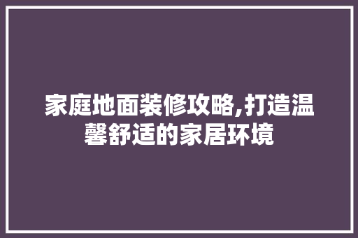 家庭地面装修攻略,打造温馨舒适的家居环境 客厅装修
