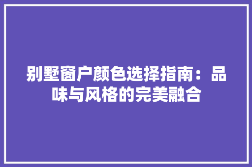 别墅窗户颜色选择指南：品味与风格的完美融合 家居装修