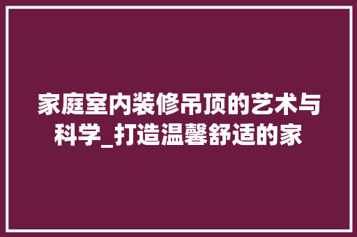 家庭室内装修吊顶的艺术与科学_打造温馨舒适的家 客厅装修