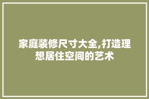 家庭装修尺寸大全,打造理想居住空间的艺术 室内设计