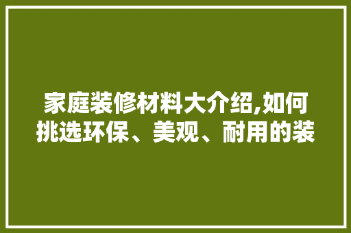 家庭装修材料大介绍,如何挑选环保、美观、耐用的装修材料 客厅装修