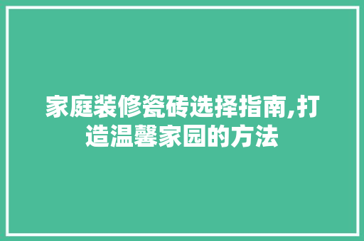 家庭装修瓷砖选择指南,打造温馨家园的方法 地板材料