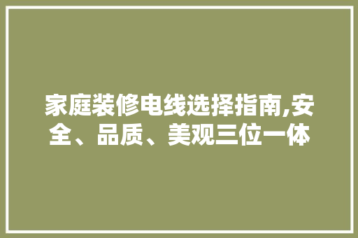 家庭装修电线选择指南,安全、品质、美观三位一体