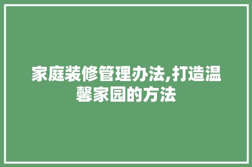 家庭装修管理办法,打造温馨家园的方法 中式风格装饰
