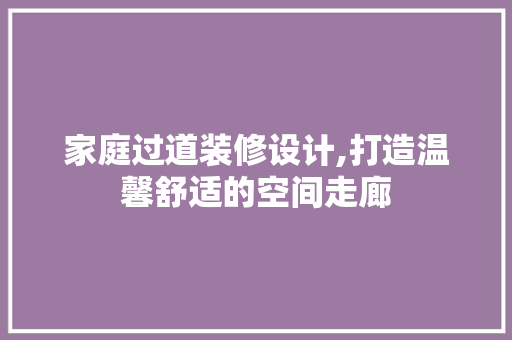 家庭过道装修设计,打造温馨舒适的空间走廊 卧室装修