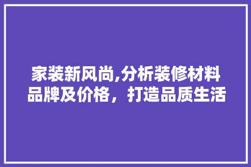 家装新风尚,分析装修材料品牌及价格，打造品质生活空间 软装设计