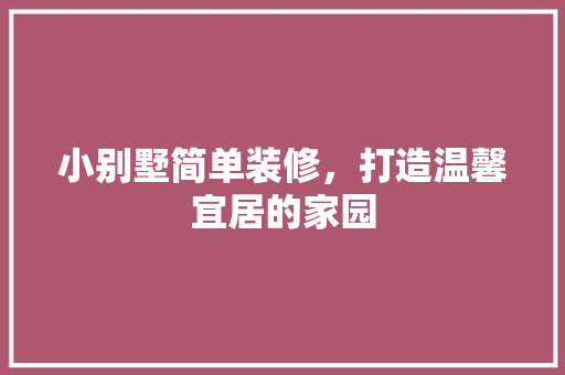 小别墅简单装修，打造温馨宜居的家园 家居装修