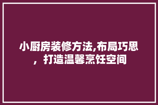 小厨房装修方法,布局巧思，打造温馨烹饪空间 客厅装修