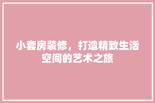 小套房装修，打造精致生活空间的艺术之旅 木雕艺术