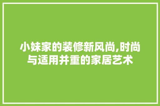 小妹家的装修新风尚,时尚与适用并重的家居艺术 现代风格装饰