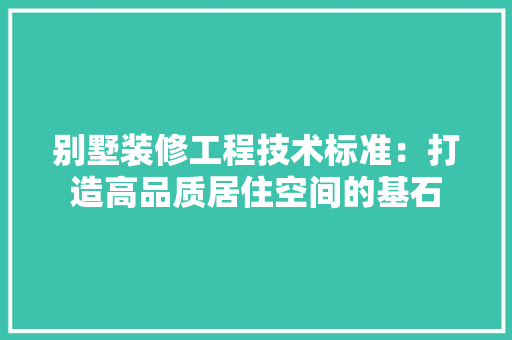 别墅装修工程技术标准：打造高品质居住空间的基石 家居装修