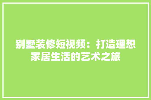 别墅装修短视频：打造理想家居生活的艺术之旅